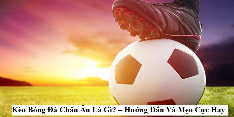 Những lưu ý khi chơi kèo Châu Âu